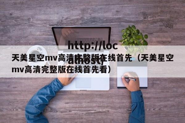 天美星空mv高清完整版在线首先（天美星空mv高清完整版在线首先看）