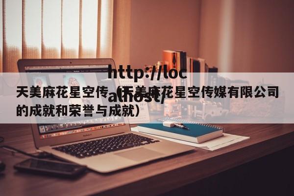 天美麻花星空传（天美麻花星空传媒有限公司的成就和荣誉与成就）